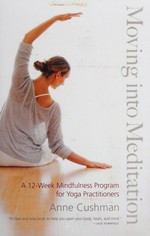 Moving into meditation : a 12-week mindfulness program for yoga practitioners / Anne Cushman.