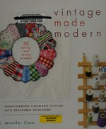 Vintage made modern : transforming timeworn textiles into treasured heirlooms / Jennifer Casa.