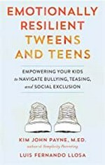 Emotionally resilient tweens and teens : empowering your kids to navigate bullying, teasing, and social exclusion / Kim John Payne, M.ED., and Luis Fernando Llosa.