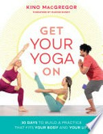Get your yoga on : 30 days to build a practice that fits your body and your life / Kino MacGregor.