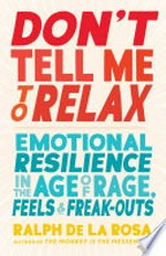 Don't tell me to relax : emotional resilience in the age of rage, feels, and freak-outs / Ralph De La Rosa.