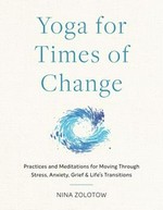 Yoga for times of change : practices and meditations for moving through stress, anxiety, grief, and life's transitions / Nina Zolotow ; photos by Eliane Excoffier.