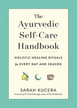 The ayurvedic self-care handbook : holistic healing rituals for every day and season / Sarah Kucera, DC, CAP ; foreword by Dr. Suhas Kshirsagar, BAMS, MD.