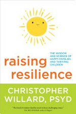 Raising resilience : the wisdom and science of happy families and thriving children / Christopher Willard, PsyD.
