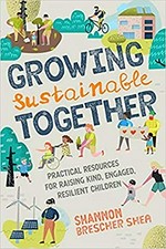 Growing sustainable together : practical resources for raising kind, engaged, resilient children / Shannon Brescher Shea.