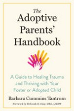 The adoptive parents' handbook : a guide to healing trauma and thriving with your foster or adopted child / Barbara Cummins Tantrum, MA, LMHC.