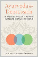 Ayurveda for depression : an integrative approach to restoring balance and reclaiming your health / L. Eduardo Cardona-Sanclemente, DSc, PhD, MSc.