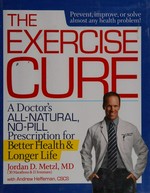 The exercise cure : a doctor's all-natural, no-pill prescription for better health & longer life / Jordan D. Metzl ; with Andrew Heffernan.