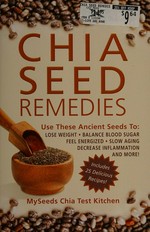 Chia seed remedies : use these ancient seeds to: lose weight, balance blood sugar, feel energized, slow aging, decrease inflammation and more! / by MySeeds Chia Test Kitchen.