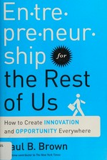 Entrepreneurship for the rest of us : how to create innovation and opportunity everywhere / Paul B. Brown.