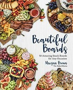 Beautiful boards : 50 amazing snack boards for any occasion / Maegan Brown.
