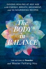 The body in balance : Qigong healing at any age with energy, breath, movement, and 50 nourishing recipes / the editors of Prevention and Master FaXiang Hou.