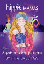 Hippie mamas : a guide to holistic parenting / by Rita Balshaw.