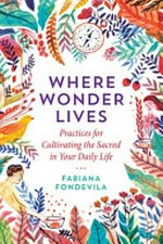 Where wonder lives : practices for cultivating the sacred in your daily life / Fabiana Fondevila ; translated by Nick Inman.