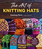 The art of knitting hats : 30 easy-to-follow patterns to create your own colorwork masterpieces / Courtney Flynn.