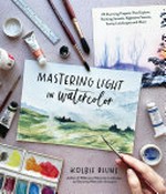 Mastering light in watercolor : 25 stunning projects that explore painting sunsets, nighttime scenes, sunny landscapes and more / Kolbie Blume.