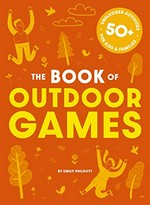 The book of outdoor games : 50+ unplugged activities for kids & families / by Emily Philpott.