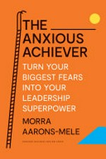 The anxious achiever : turn your biggest fears into your leadership superpower / Morra Aarons-Mele.