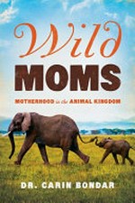 Wild moms : motherhood in the animal kingdom / Dr. Carin Bondar.