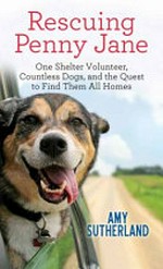 Rescuing Penny Jane : one shelter volunteer, countless dogs, and the quest to find them all homes / Amy Sutherland.