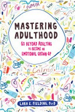 Mastering adulthood : go beyond adulting to become an emotional grown-up / Lara Fielding, PsyD.