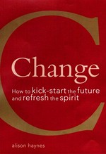 Change : how to kickstart the future and refresh the spirit / Alison Haynes.