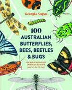 100 Australian butterflies, bees, beetles & bugs / Georgia Angus ; foreword by entomologist Bryan Lessard (aka Bry the Fly Guy).