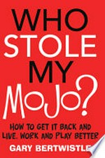 Who stole my mojo? : how to get it back and live, work and play better / Gary Bertwistle.