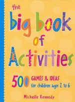 The big book of activities : 500 games & ideas for children ages 2 to 6 / Michelle Kennedy.