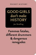 Good girls don't make history : femmes fatales, different drummers & dangerous renegades / Jan Stradling.