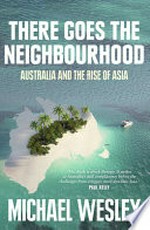 There goes the neighbourhood : Australia and the rise of Asia / by Michael Wesley.