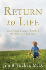 Return to life : extraordinary cases of children who remember past lives / Jim B. Tucker, M.D.