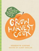 Grow harvest cook : 280 rfecipes from the ground up / Meredith Kirton, Mandy Sinclair ; photography by Sue Stubbs ; design by Susan Cadzow.
