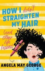 How I didn't straighten my hair : (and other life lessons) / Angela May George.