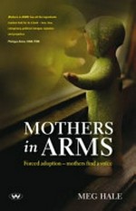Mothers in ARMS : forced adoption : mothers find a voice / Meg Hale.