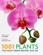 1001 plants you must grow before you die / general editor, Liz Dobbs ; foreword by Graham Rice.