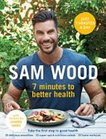 7 minutes to better health : take the first step to good health / Sam Wood with recipes by nutritionist and dietitian Deanne Wood.
