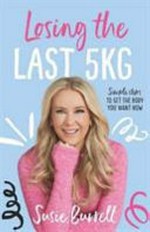 Losing the last 5kg : simple steps to get the body you want now / Susie Burrell.