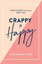 Crappy to happy : simple steps to live your best life / Cassandra Dunn.