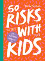 50 risks to take with your kids : a guide to building resilience and independence in the first 10 years / Daisy Turnbull.