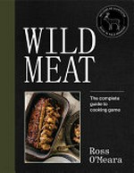 Wild meat : the complete guide to cooking game / Ross O'Meara ; photography by Adam Gibson ; illustrations by Arthur Mount.