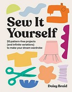 Sew it yourself : 20 pattern-free projects (and infinite variations) to make your dream wardrobe / Daisy Braid.