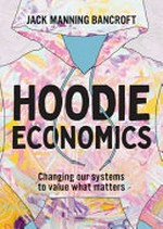 Hoodie economics : changing our systems to value what matters / Jack Manning Bancroft.