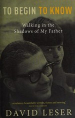 To begin to know : walking in the shadows of my father / David Leser.