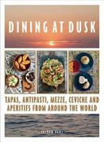 Dining at dusk : tapas, antipasti, mezze, ceviche and apéritifs from around the world / Stevan Paul ; with photos by Daniela Haug.