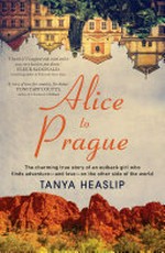 Alice to Prague : the charming true story of an outback girl who finds adventure - and love - on the other side of the world / Tanya Heaslip.