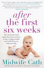 After the first six weeks : the tried-and-tested guide that shows you how to have a happy, healthy and restful first year with your baby / Midwife Cath ; foreword by Dr David Sheffield, MBBS, BMediSCI, FRACP, PhD.