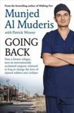 Going back : how a former refugee and now an internationally acclaimed surgeon returned to Iraq to change the lives of injured soldiers and civilans / Munjed Al Muderis with Patrick Weaver.