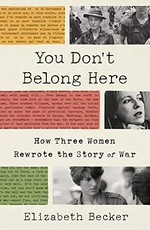 You don't belong here : how three women rewrote the story of war / Elizabeth Becker.