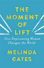 The moment of lift : how empowering women changes the world / Melinda Gates.